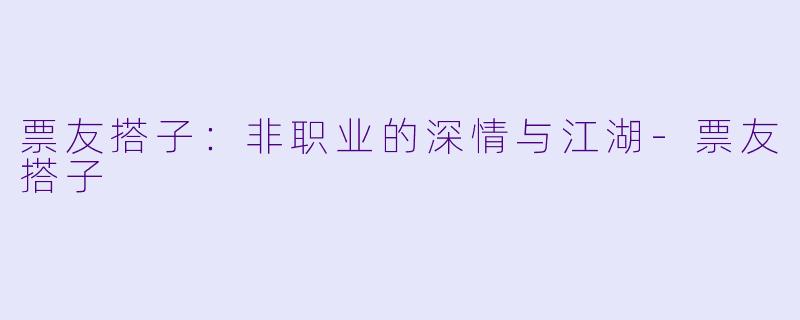 票友搭子:非职业的深情与江湖-票友搭子