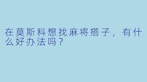 在莫斯科想找麻将搭子，有什么好办法吗？