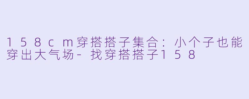 158cm穿搭搭子集合：小个子也能穿出大气场-找穿搭搭子158