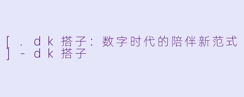 [.dk搭子：数字时代的陪伴新范式]-dk搭子