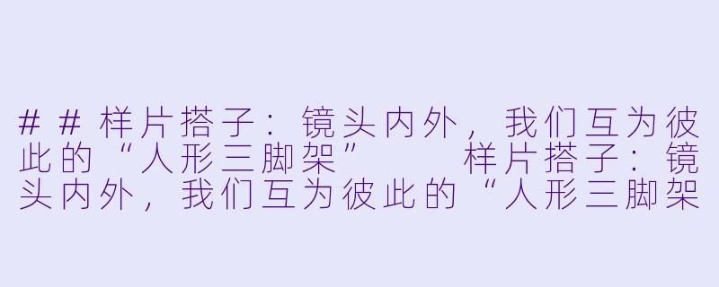 ##样片搭子：镜头内外，我们互为彼此的“人形三脚架”

样片搭子：镜头内外，我们互为彼此的“人形三脚架”-样片搭子