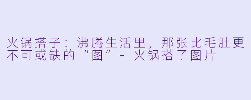 火锅搭子：沸腾生活里，那张比毛肚更不可或缺的“图”-火锅搭子图片