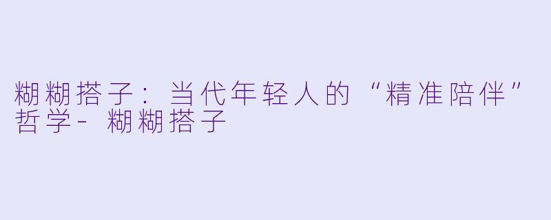 糊糊搭子:当代年轻人的“精准陪伴”哲学-糊糊搭子