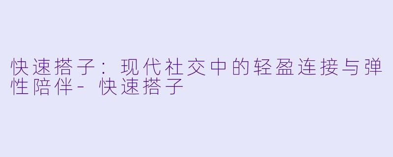快速搭子：现代社交中的轻盈连接与弹性陪伴-快速搭子