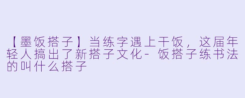 【墨饭搭子】当练字遇上干饭，这届年轻人搞出了新搭子文化