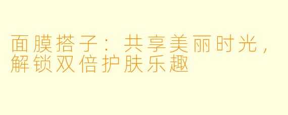 面膜搭子：共享美丽时光，解锁双倍护肤乐趣