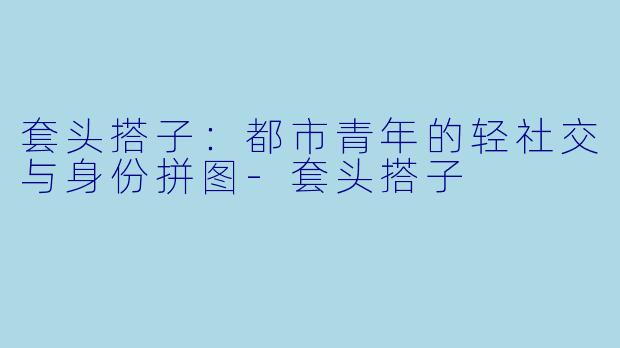 套头搭子：都市青年的轻社交与身份拼图