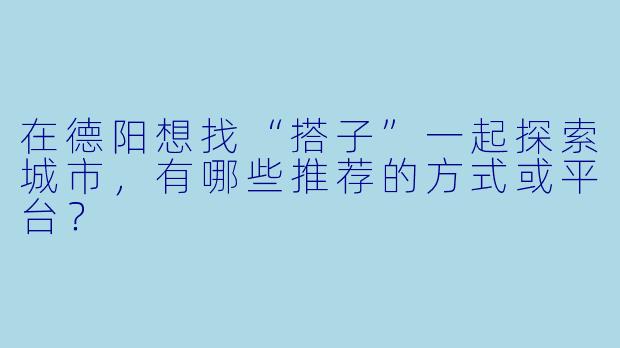 在德阳想找“搭子”一起探索城市，有哪些推荐的方式或平台？