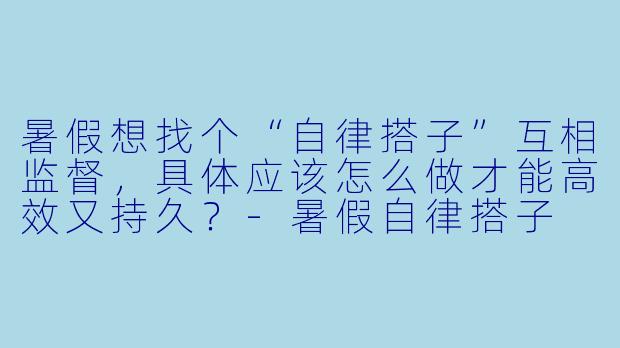 暑假想找个“自律搭子”互相监督，具体应该怎么做才能高效又持久？-暑假自律搭子