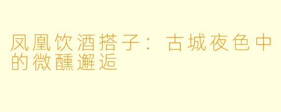 凤凰饮酒搭子：古城夜色中的微醺邂逅