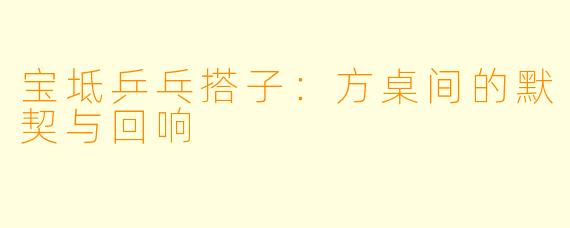 宝坻乒乓搭子：方桌间的默契与回响