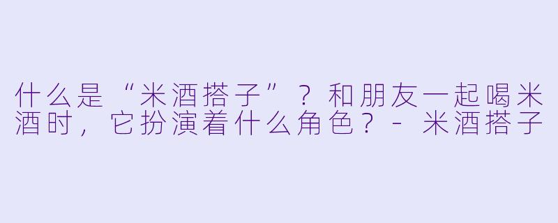 什么是“米酒搭子”？和朋友一起喝米酒时，它扮演着什么角色？-米酒搭子