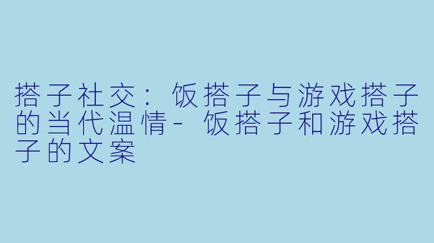 搭子社交：饭搭子与游戏搭子的当代温情-饭搭子和游戏搭子的文案