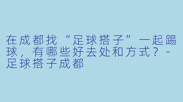 在成都找“足球搭子”一起踢球，有哪些好去处和方式？-足球搭子成都
