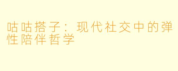 咕咕搭子：现代社交中的弹性陪伴哲学