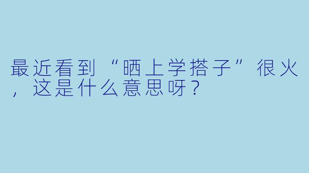最近看到“晒上学搭子”很火，这是什么意思呀？
