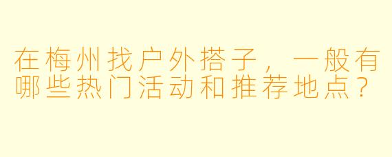 在梅州找户外搭子，一般有哪些热门活动和推荐地点？