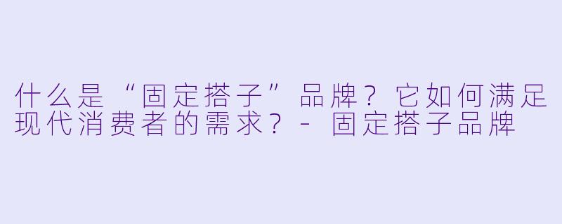 什么是“固定搭子”品牌？它如何满足现代消费者的需求？-固定搭子品牌