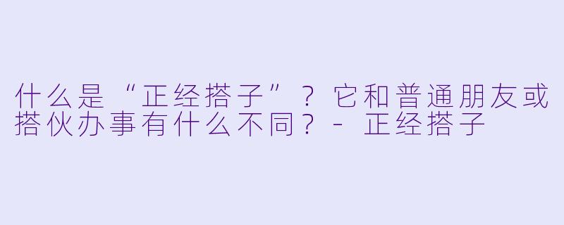 什么是“正经搭子”？它和普通朋友或搭伙办事有什么不同？