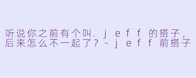 听说你之前有个叫.jeff的搭子，后来怎么不一起了？