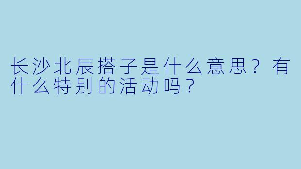 长沙北辰搭子是什么意思？有什么特别的活动吗？