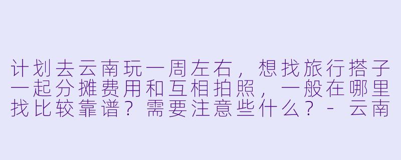 计划去云南玩一周左右，想找旅行搭子一起分摊费用和互相拍照，一般在哪里找比较靠谱？需要注意些什么？
