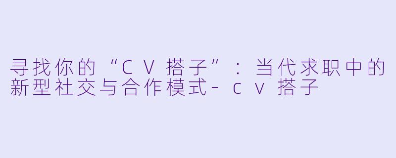 寻找你的“CV搭子”:当代求职中的新型社交与合作模式-cv搭子
