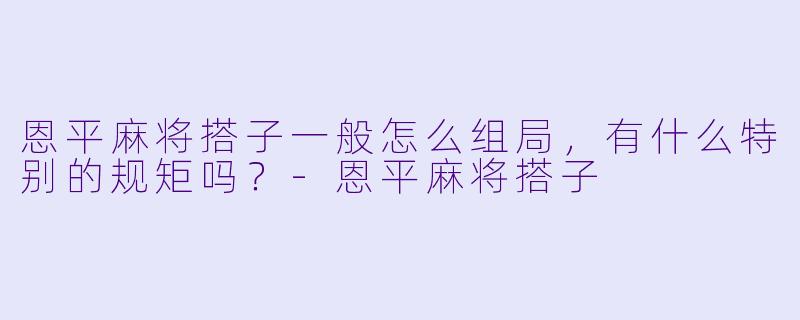 恩平麻将搭子一般怎么组局，有什么特别的规矩吗？
