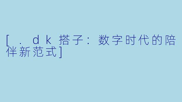 [.dk搭子：数字时代的陪伴新范式]