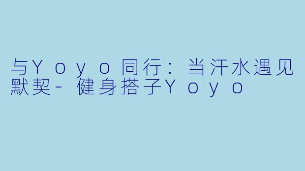 与Yoyo同行:当汗水遇见默契-健身搭子Yoyo