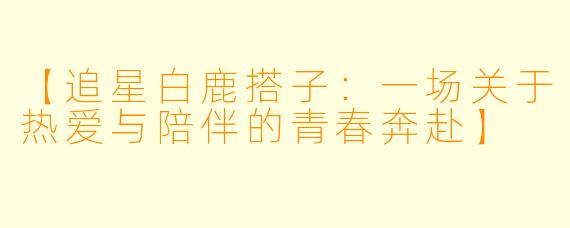 【追星白鹿搭子:一场关于热爱与陪伴的青春奔赴】