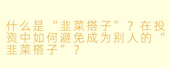 什么是“韭菜搭子”？在投资中如何避免成为别人的“韭菜搭子”？