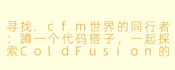 寻找.cfm世界的同行者：蹲一个代码搭子，一起探索ColdFusion的星辰大海