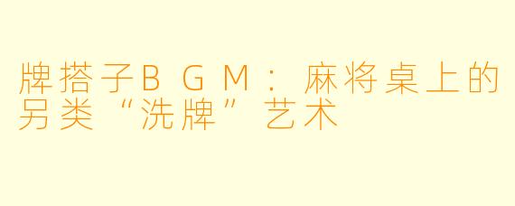 牌搭子BGM：麻将桌上的另类“洗牌”艺术