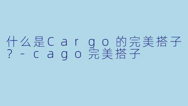 什么是Cargo的完美搭子？-cago完美搭子