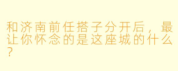和济南前任搭子分开后，最让你怀念的是这座城的什么？