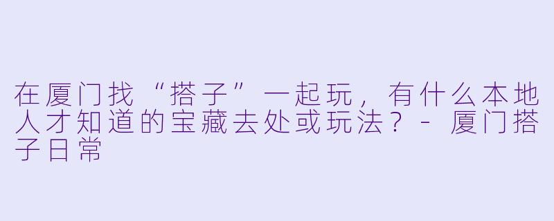 在厦门找“搭子”一起玩，有什么本地人才知道的宝藏去处或玩法？