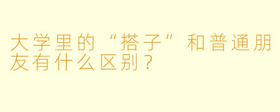 大学里的“搭子”和普通朋友有什么区别？