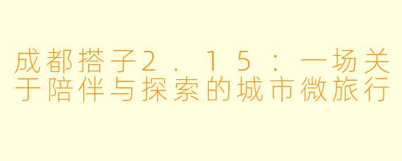 成都搭子2.15:一场关于陪伴与探索的城市微旅行