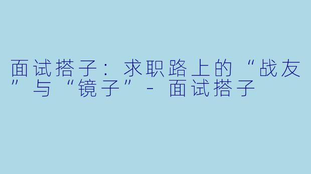 面试搭子：求职路上的“战友”与“镜子”