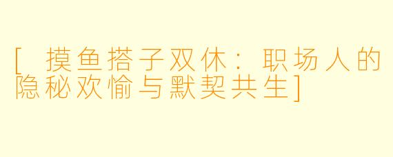 [摸鱼搭子双休：职场人的隐秘欢愉与默契共生]
