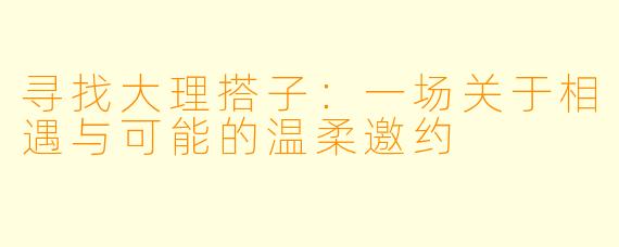 寻找大理搭子：一场关于相遇与可能的温柔邀约