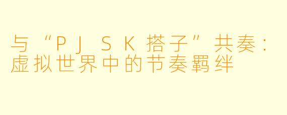 与“PJSK搭子”共奏：虚拟世界中的节奏羁绊