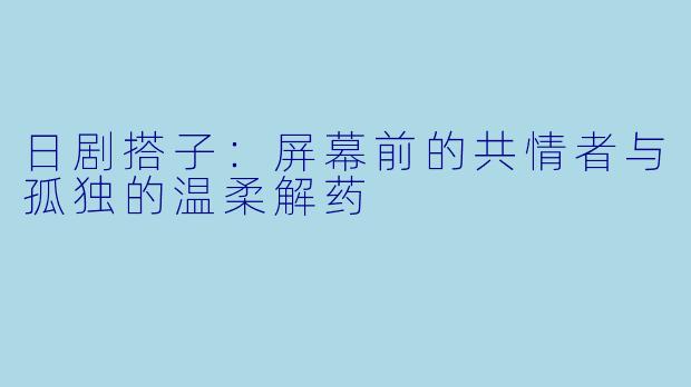 日剧搭子:屏幕前的共情者与孤独的温柔解药