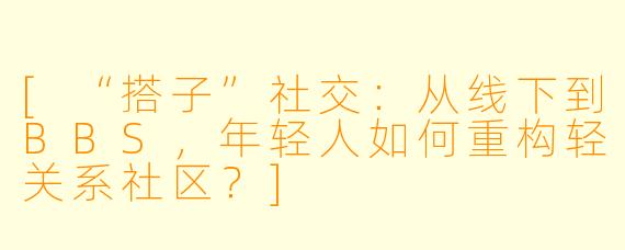 [“搭子”社交：从线下到BBS，年轻人如何重构轻关系社区？]