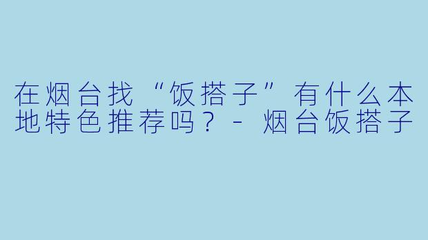在烟台找“饭搭子”有什么本地特色推荐吗？-烟台饭搭子