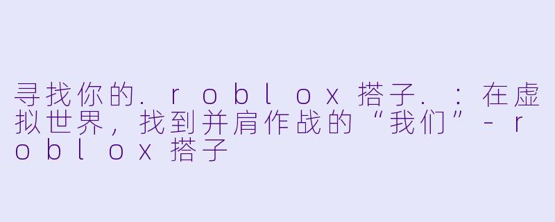 寻找你的.roblox搭子.：在虚拟世界，找到并肩作战的“我们”-roblox搭子