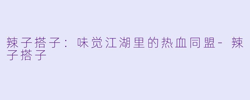 辣子搭子：味觉江湖里的热血同盟-辣子搭子