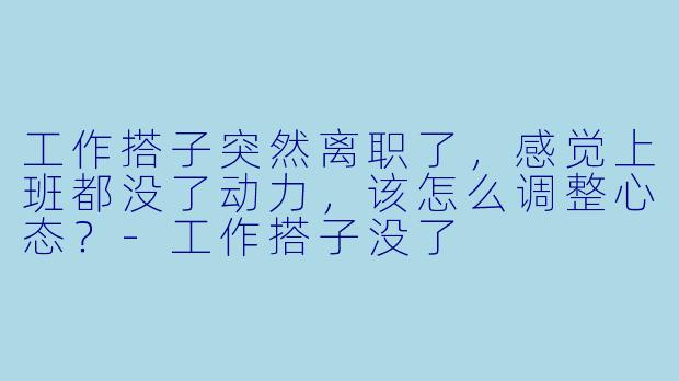 工作搭子突然离职了，感觉上班都没了动力，该怎么调整心态？-工作搭子没了