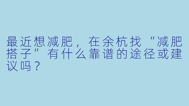 最近想减肥,在余杭找“减肥搭子”有什么靠谱的途径或建议吗?